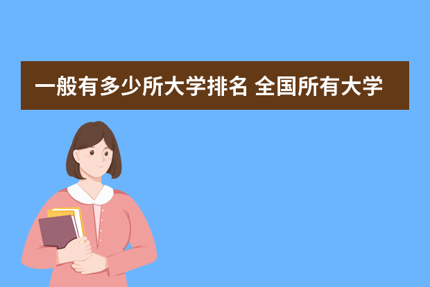 一般有多少所大学排名 全国所有大学全部排名